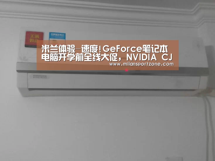 米兰体验-速度!GeForce笔记本电脑开学前全线大促,NVIDIA CJ展台可尝鲜体验(图1) 米兰平台