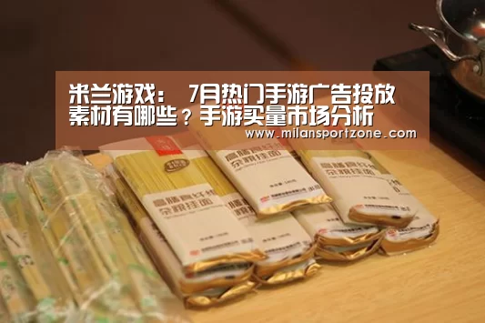 米兰游戏:
7月热门手游广告投放素材有哪些?手游买量市场分析(图3) 米兰平台