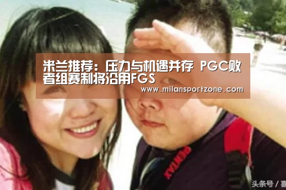 米兰推荐:压力与机遇并存 PGC败者组赛制将沿用FGS(图2) 米兰游戏