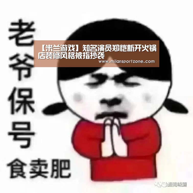 【米兰游戏】知名演员郑恺新开火锅店装修风格被指抄袭(图1) 米兰体验