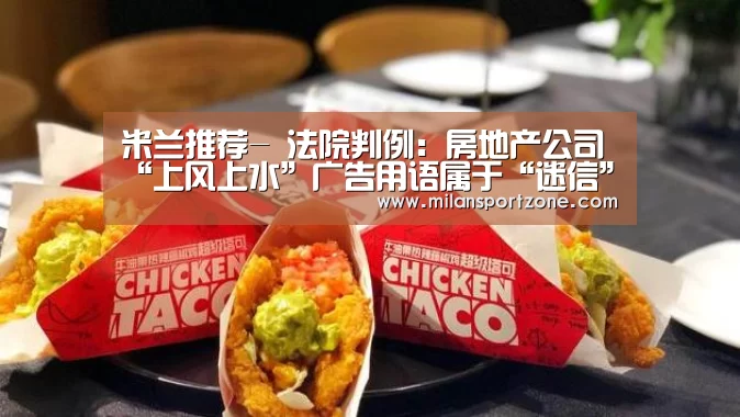 米兰推荐-
法院判例:房地产公司“上风上水”广告用语属于“迷信”吗?(图1) 米兰游戏