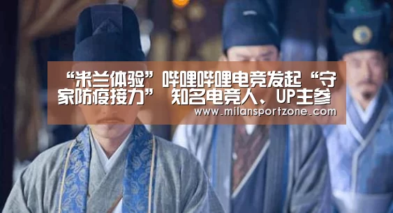 “米兰体验”哔哩哔哩电竞发起“守家防疫接力” 知名电竞人、UP主参与分享(图4) 米兰平台